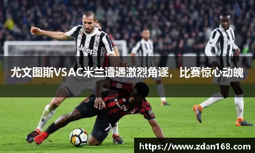 尤文图斯VSAC米兰遭遇激烈角逐，比赛惊心动魄