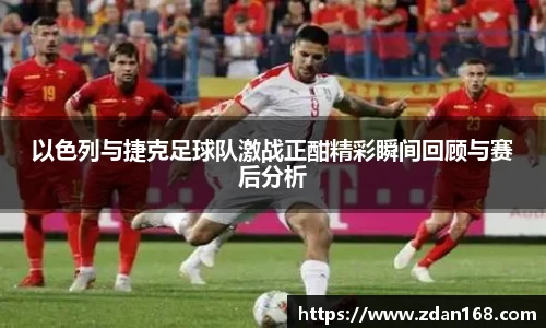 以色列与捷克足球队激战正酣精彩瞬间回顾与赛后分析