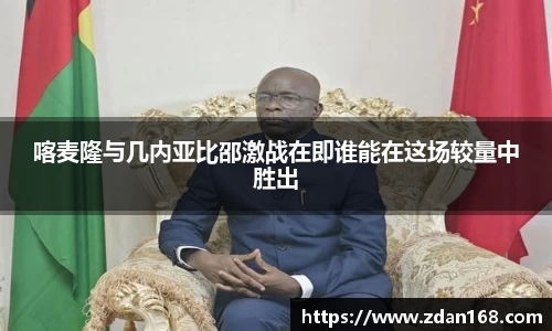 喀麦隆与几内亚比邵激战在即谁能在这场较量中胜出