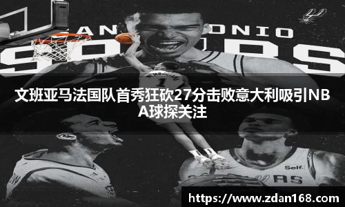 文班亚马法国队首秀狂砍27分击败意大利吸引NBA球探关注