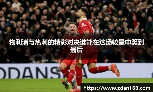 物利浦与热刺的精彩对决谁能在这场较量中笑到最后