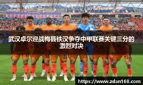 武汉卓尔迎战梅县铁汉争夺中甲联赛关键三分的激烈对决