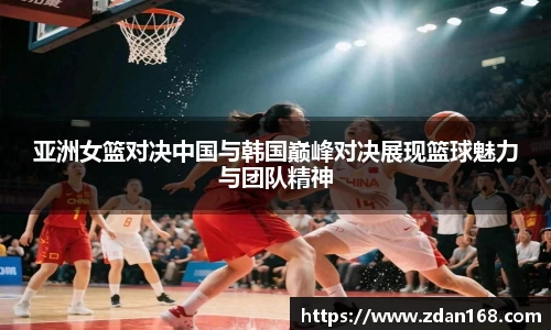 亚洲女篮对决中国与韩国巅峰对决展现篮球魅力与团队精神