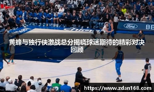 黄蜂与独行侠激战总分揭晓球迷期待的精彩对决回顾
