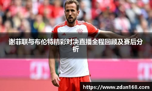 谢菲联与布伦特精彩对决直播全程回顾及赛后分析