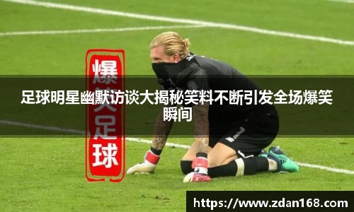 足球明星幽默访谈大揭秘笑料不断引发全场爆笑瞬间