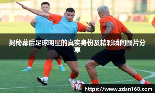 揭秘幕后足球明星的真实身份及精彩瞬间图片分享