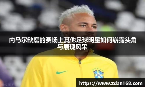 内马尔缺席的赛场上其他足球明星如何崭露头角与展现风采