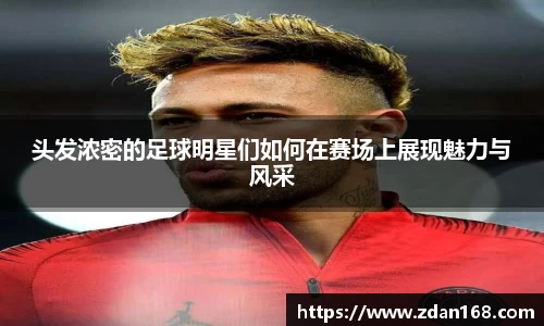 头发浓密的足球明星们如何在赛场上展现魅力与风采