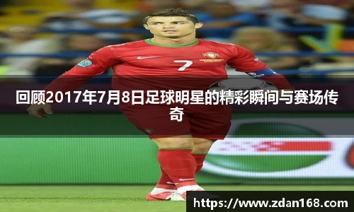 回顾2017年7月8日足球明星的精彩瞬间与赛场传奇